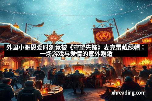 外国小哥恩爱时刻竟被《守望先锋》麦克雷戴绿帽：一场游戏与爱情的意外邂逅